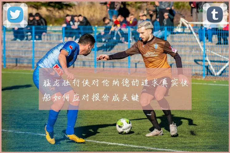 猛龙独行侠对伦纳德的追求真实快船如何应对报价成关键