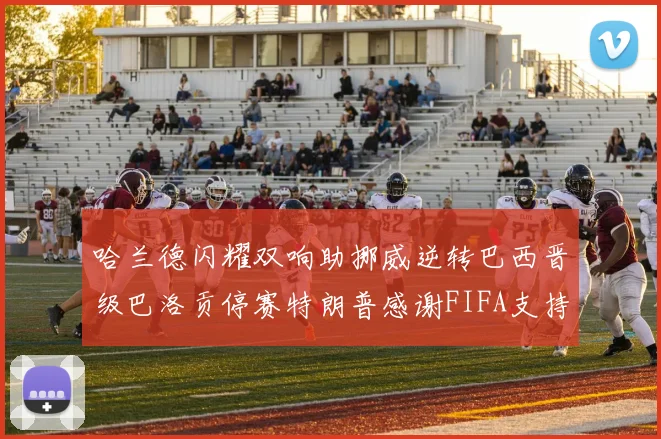 哈兰德闪耀双响助挪威逆转巴西晋级巴洛贡停赛特朗普感谢FIFA支持