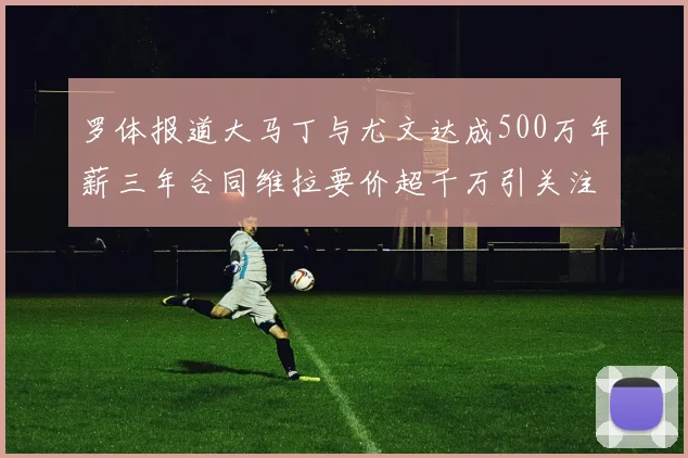 罗体报道大马丁与尤文达成500万年薪三年合同维拉要价超千万引关注