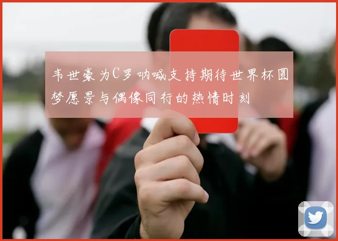 韦世豪为C罗呐喊支持期待世界杯圆梦愿景与偶像同行的热情时刻